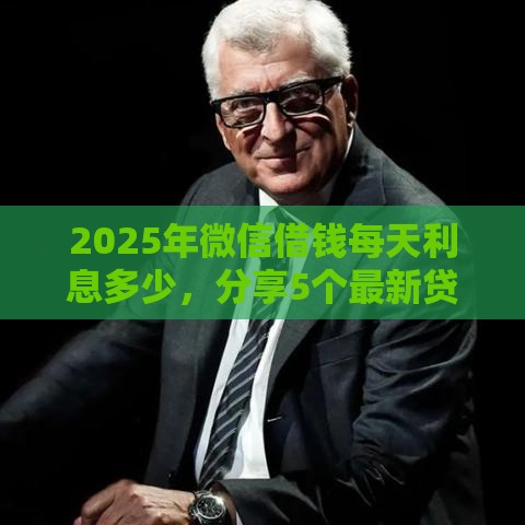 2025年微信借钱每天利息多少，分享5个最新贷款不用还的平台