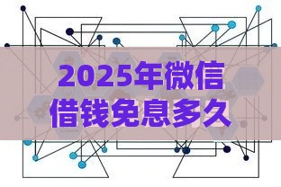 2025年微信借钱免息多久还款啊，梳理5个最新15天贷款平台