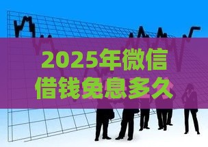 2025年微信借钱免息多久还款啊，梳理5个最新15天贷款平台
