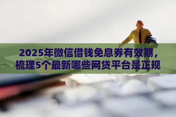 2025年微信借钱免息券有效期,梳理5个最新哪些网贷平台是正规的 2025年微信借钱免息券有效期,梳理5个最新哪些网贷平台是正规的