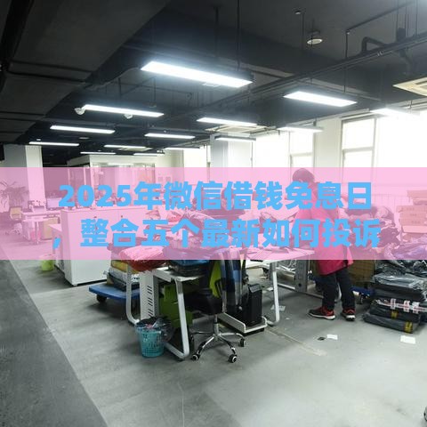 2025年微信借钱免息日，整合五个最新如何投诉网贷平台