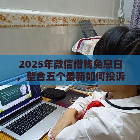 2025年微信借钱免息日，整合五个最新如何投诉网贷平台