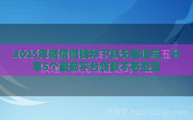 2025年微信借钱秒下款无视征信，分享5个最新平台贷款不看征信