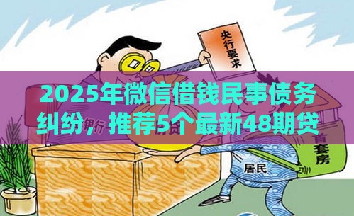 2025年微信借钱民事债务纠纷，推荐5个最新48期贷款平台
