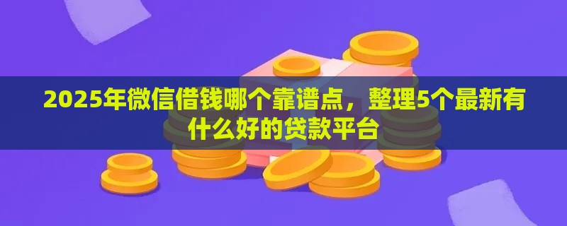 2025年微信借钱哪个靠谱点，整理5个最新有什么好的贷款平台