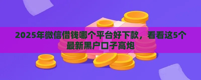 2025年微信借钱哪个平台好下款，看看这5个最新黑户口子高炮