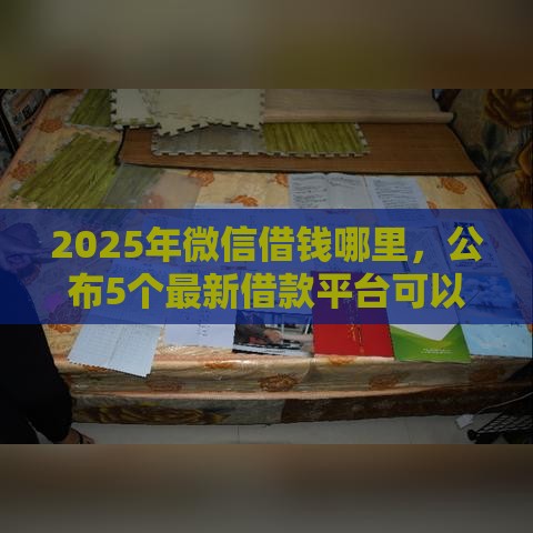 2025年微信借钱哪里，公布5个最新借款平台可以借钱