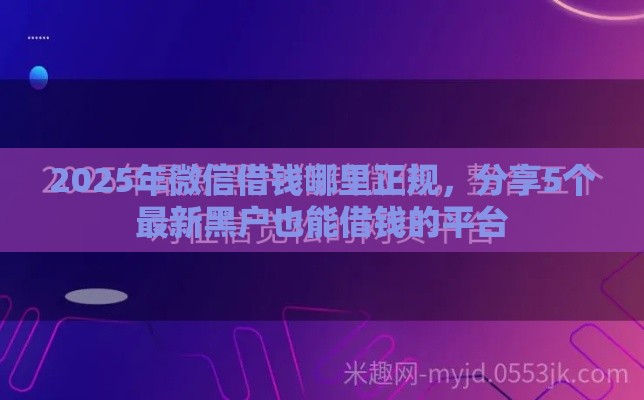 2025年微信借钱哪里正规，分享5个最新黑户也能借钱的平台