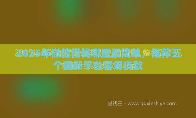 2025年微信借钱哪里最简单，推荐五个最新平台容易贷款