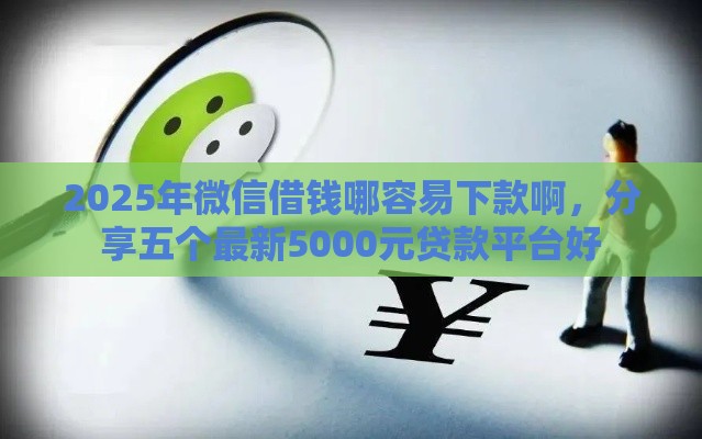 2025年微信借钱哪容易下款啊，分享五个最新5000元贷款平台好