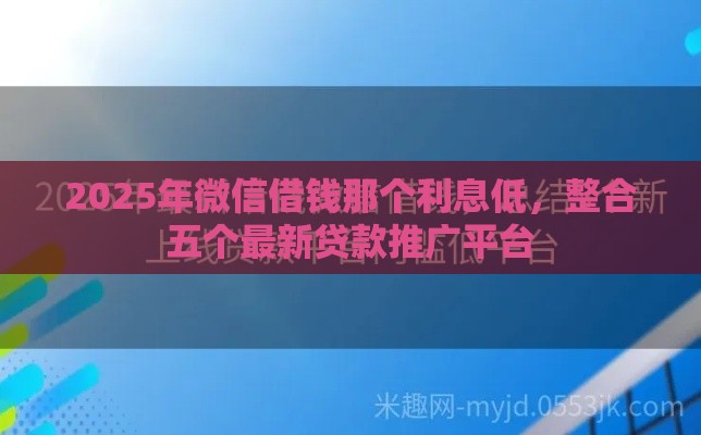 2025年微信借钱那个利息低，整合五个最新贷款推广平台