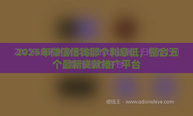 2025年微信借钱那个利息低，整合五个最新贷款推广平台