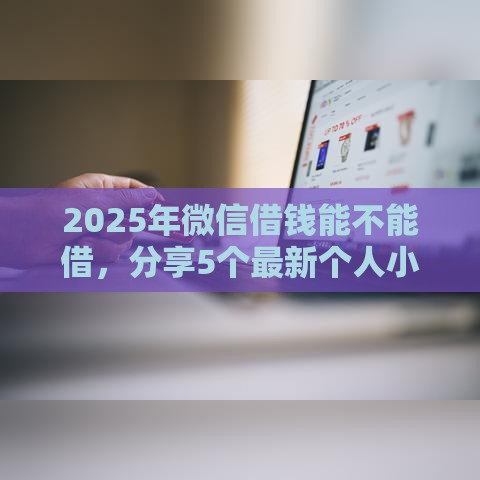 2025年微信借钱能不能借，分享5个最新个人小额贷款平台