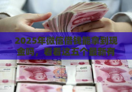 2025年微信借钱能拿到现金吗，看看这五个最新有容易借的平台嘛