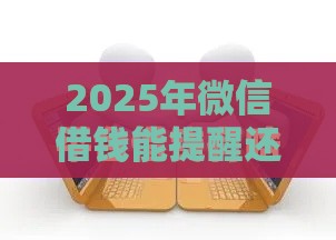 2025年微信借钱能提醒还吗，分享5个最新信用网贷平台好