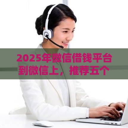 2025年微信借钱平台到微信上，推荐五个最新贷款好过的平台