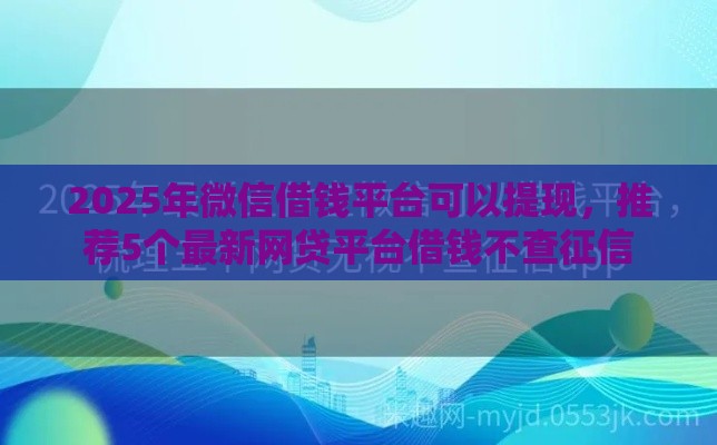 2025年微信借钱平台可以提现，推荐5个最新网贷平台借钱不查征信