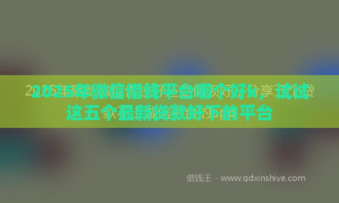 2025年微信借钱平台哪个好k，试试这五个最新贷款好下的平台