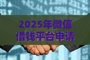 2025年微信借钱平台申请，整理五个最新贷款平台容易借又安全利息低