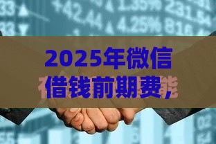 2025年微信借钱前期费，整合5个最新官方借钱平台