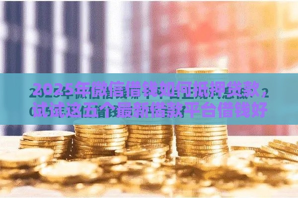 2025年微信借钱如何抵押贷款，试试这五个最新借款平台借钱好