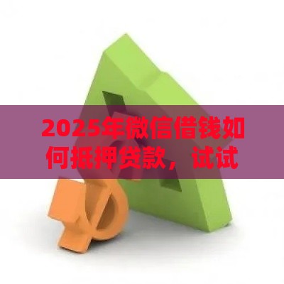 2025年微信借钱如何抵押贷款，试试这五个最新借款平台借钱好