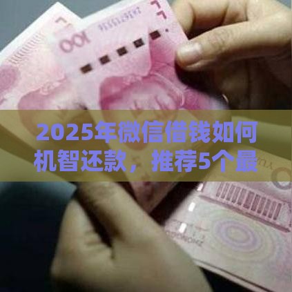 2025年微信借钱如何机智还款，推荐5个最新贷款平台利息低