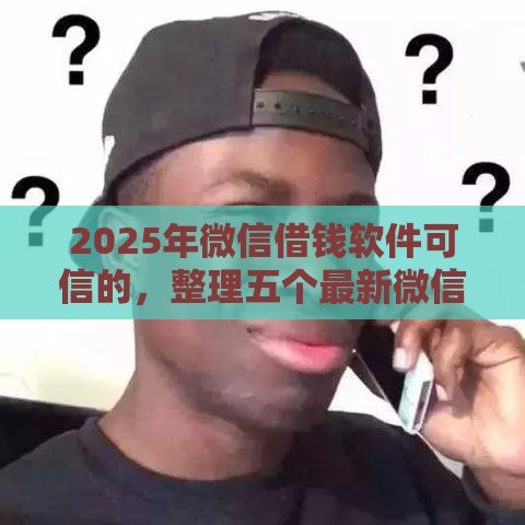 2025年微信借钱软件可信的，整理五个最新微信有什么借钱平台