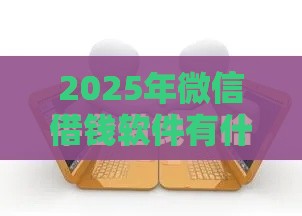 2025年微信借钱软件有什么好处，分享五个最新平台好借钱
