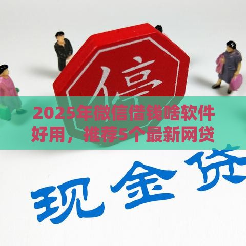 2025年微信借钱啥软件好用，推荐5个最新网贷平台监管投诉电话