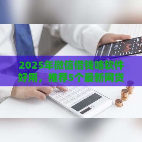 2025年微信借钱啥软件好用，推荐5个最新网贷平台监管投诉电话