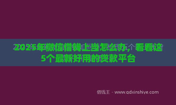 2025年微信借钱上当怎么办，看看这5个最新好用的贷款平台