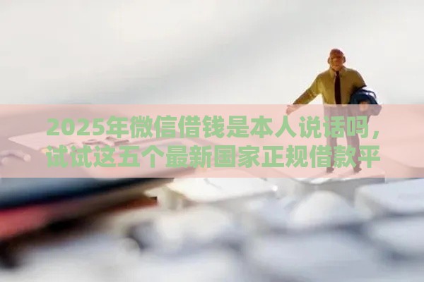 2025年微信借钱是本人说话吗，试试这五个最新国家正规借款平台