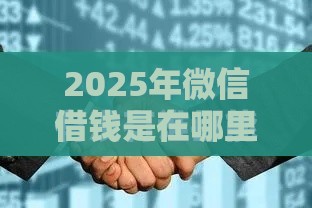 2025年微信借钱是在哪里还，整合五个最新贷款平台靠谱利息低