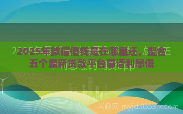 2025年微信借钱是在哪里还，整合五个最新贷款平台靠谱利息低
