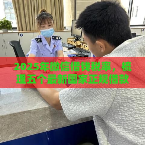 2025年微信借钱税率，梳理五个最新国家正规借款平台