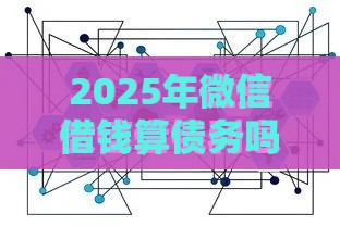 2025年微信借钱算债务吗安全吗，梳理5个最新关闭的网贷平台