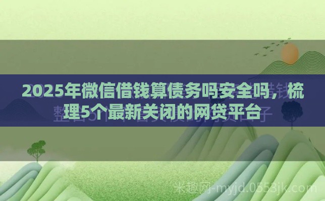 2025年微信借钱算债务吗安全吗，梳理5个最新关闭的网贷平台