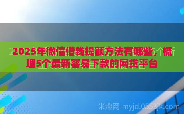 2025年微信借钱提额方法有哪些，梳理5个最新容易下款的网贷平台