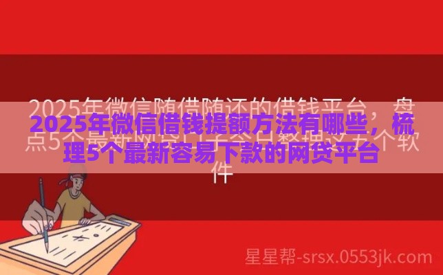 2025年微信借钱提额方法有哪些，梳理5个最新容易下款的网贷平台