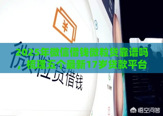 2025年微信借钱微粒贷靠谱吗，梳理五个最新17岁贷款平台秒到账