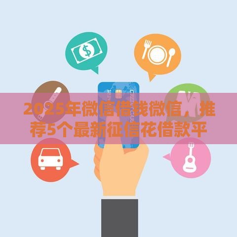 2025年微信借钱微信，推荐5个最新征信花借款平台容易通过