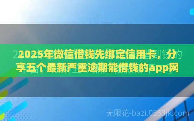 2025年微信借钱先绑定信用卡，分享五个最新严重逾期能借钱的app网黑口子