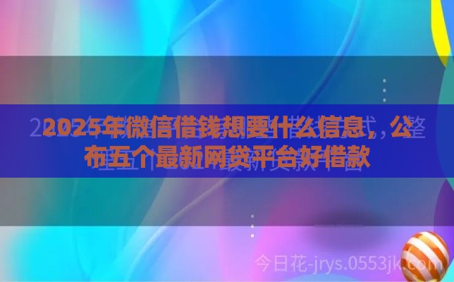 2025年微信借钱想要什么信息，公布五个最新网贷平台好借款