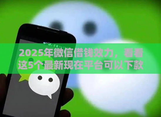 2025年微信借钱效力，看看这5个最新现在平台可以下款