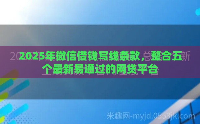 2025年微信借钱写线条款，整合五个最新易通过的网贷平台