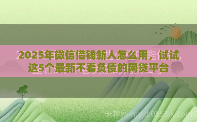 2025年微信借钱新人怎么用，试试这5个最新不看负债的网贷平台