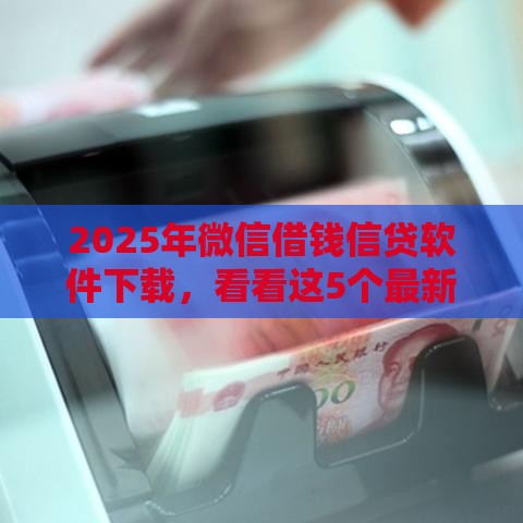 2025年微信借钱信贷软件下载，看看这5个最新15岁贷款平台