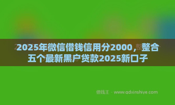 2025年微信借钱信用分2000，整合五个最新黑户贷款2025新口子