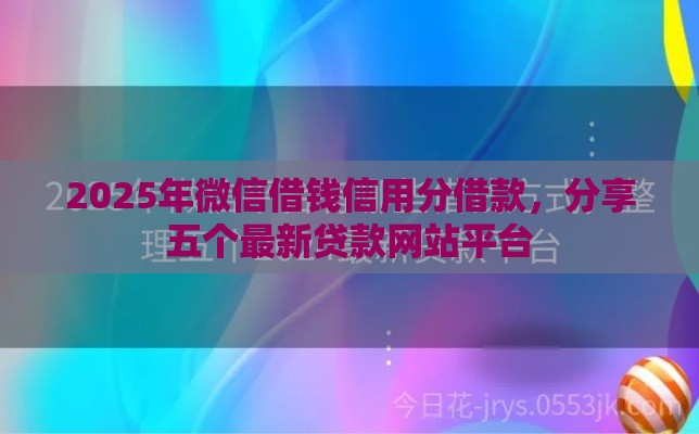 2025年微信借钱信用分借款，分享五个最新贷款网站平台